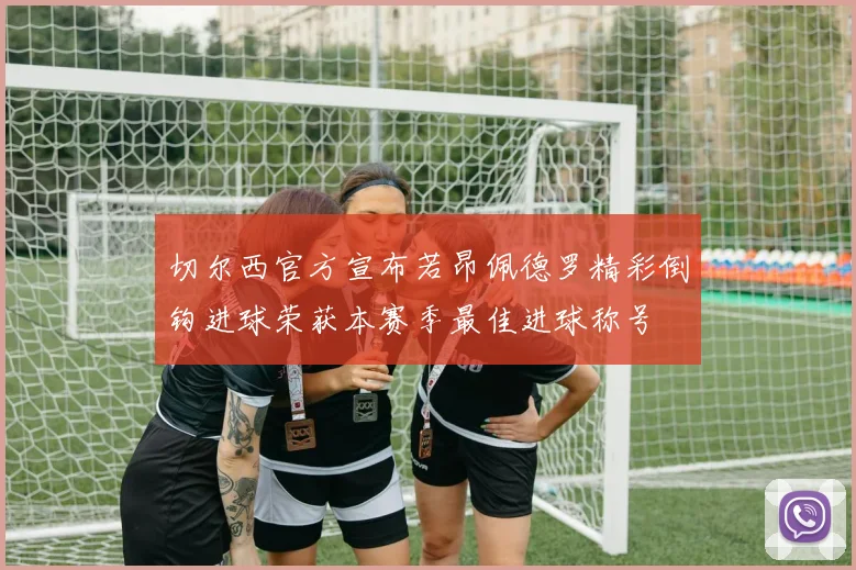 切尔西官方宣布若昂佩德罗精彩倒钩进球荣获本赛季最佳进球称号