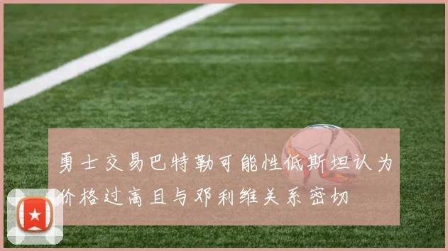 勇士交易巴特勒可能性低斯坦认为价格过高且与邓利维关系密切