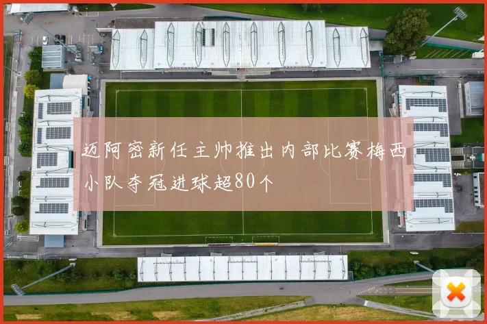 迈阿密新任主帅推出内部比赛梅西小队夺冠进球超80个