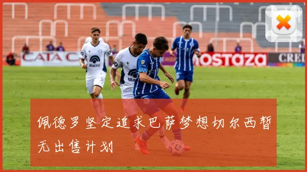 佩德罗坚定追求巴萨梦想切尔西暂无出售计划