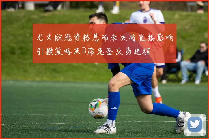 尤文欧冠资格悬而未决将直接影响引援策略及B席免签交易进程
