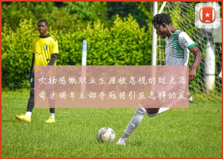 吹杨感慨职业生涯被忽视的时光若奇才明年东部夺冠将引发怎样的反响