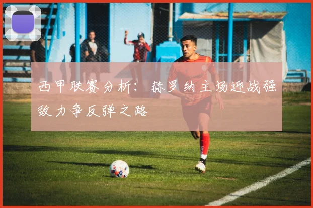 西甲联赛分析：赫罗纳主场迎战强敌力争反弹之路