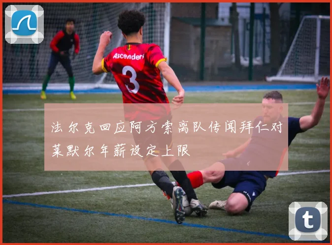 法尔克回应阿方索离队传闻拜仁对莱默尔年薪设定上限