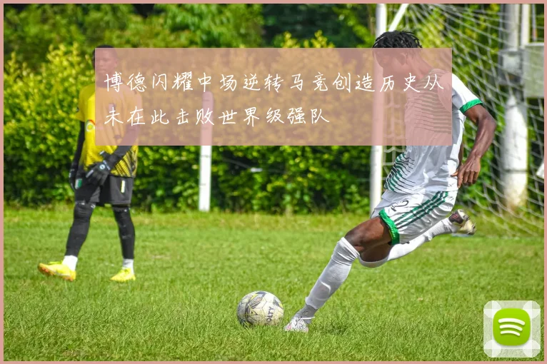 博德闪耀中场逆转马竞创造历史从未在此击败世界级强队