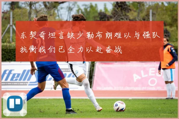 东契奇坦言缺少勒布朗难以与强队抗衡我们已全力以赴奋战