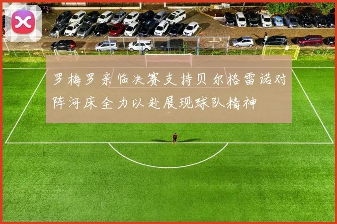 罗梅罗亲临决赛支持贝尔格雷诺对阵河床全力以赴展现球队精神