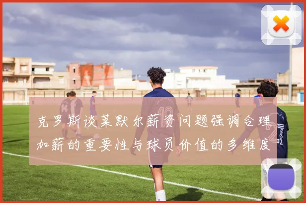 克罗斯谈莱默尔薪资问题强调合理加薪的重要性与球员价值的多维度分析