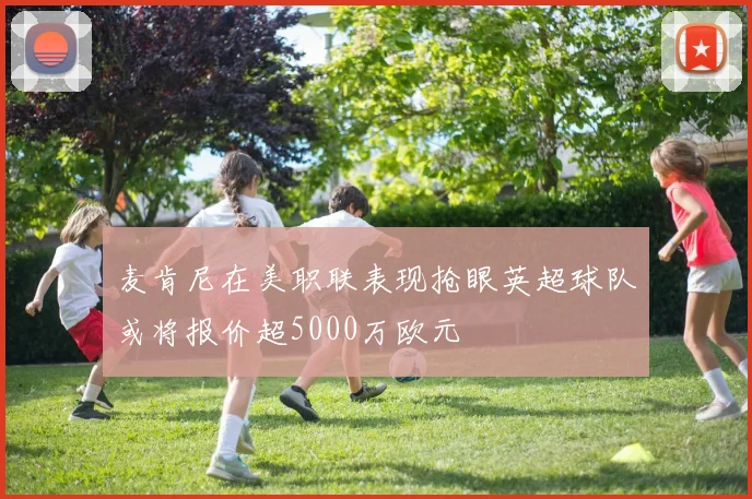 麦肯尼在美职联表现抢眼英超球队或将报价超5000万欧元