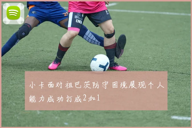小卡面对祖巴茨防守困境展现个人能力成功打成2加1