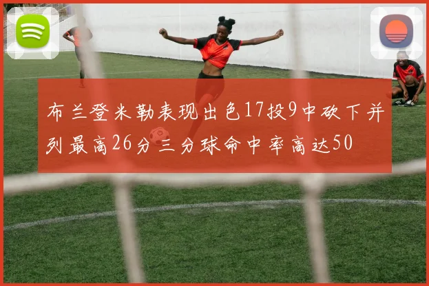 布兰登米勒表现出色17投9中砍下并列最高26分三分球命中率高达50