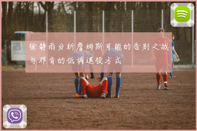 徐静雨分析詹姆斯可能的告别之战与邓肯的低调退役方式