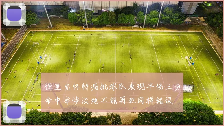 德里克怀特痛批球队表现半场三分命中率惨淡绝不能再犯同样错误