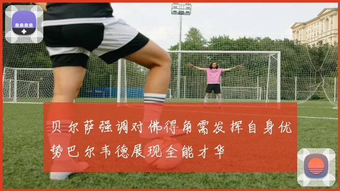 贝尔萨强调对佛得角需发挥自身优势巴尔韦德展现全能才华
